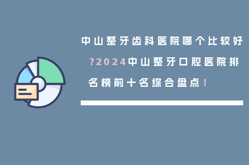 中山整牙齿科医院哪个比较好？2024中山整牙口腔医院排名榜前十名综合盘点！