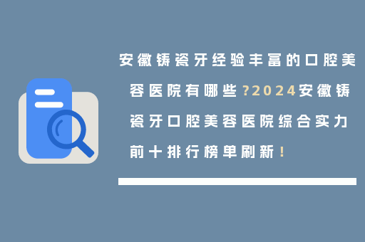 安徽铸瓷牙经验丰富的口腔美容医院有哪些？2024安徽铸瓷牙口腔美容医院综合实力前十排行榜单刷新！