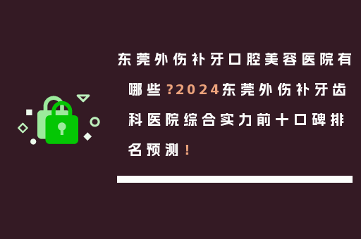 东莞外伤补牙口腔美容医院有哪些？2024东莞外伤补牙齿科医院综合实力前十口碑排名预测！