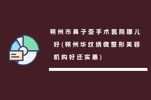 朔州市鼻子歪手术医院哪儿好(朔州华纹绣微整形美容机构好还实惠)
