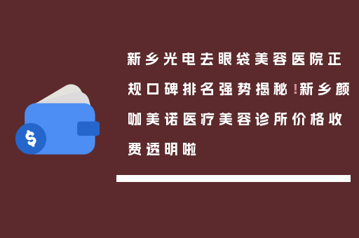 新乡光电去眼袋美容医院正规口碑排名强势揭秘！新乡颜咖美诺医疗美容诊所价格收费透明啦