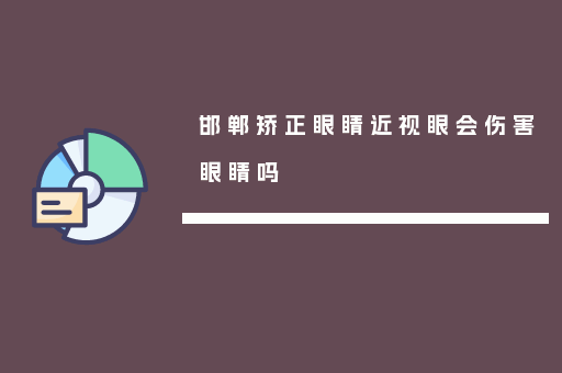 邯郸矫正眼睛近视眼会伤害眼睛吗