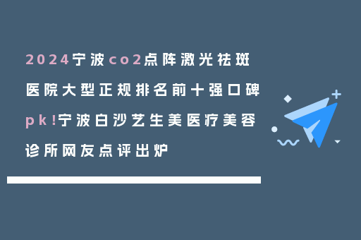 2024宁波co2点阵激光祛斑医院大型正规排名前十强口碑pk！宁波白沙艺生美医疗美容诊所网友点评出炉