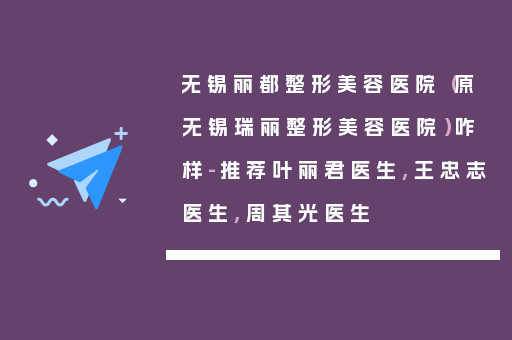 无锡丽都整形美容医院（原无锡瑞丽整形美容医院）咋样-推荐叶丽君医生,王忠志医生,周其光医生