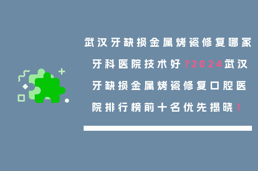 武汉牙缺损金属烤瓷修复哪家牙科医院技术好？2024武汉牙缺损金属烤瓷修复口腔医院排行榜前十名优先揭晓！