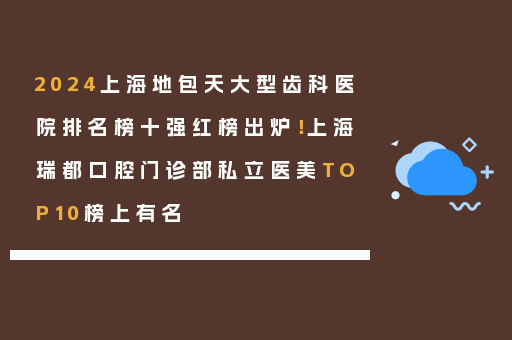 2024上海地包天大型齿科医院排名榜十强红榜出炉！上海瑞都口腔门诊部私立医美TOP10榜上有名