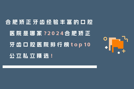合肥矫正牙齿经验丰富的口腔医院是哪家？2024合肥矫正牙齿口腔医院排行榜top10公立私立精选！