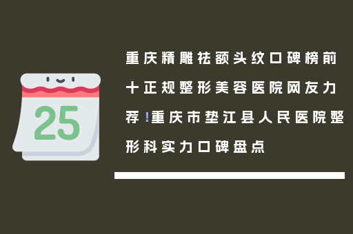 重庆精雕祛额头纹口碑榜前十正规整形美容医院网友力荐！重庆市垫江县人民医院整形科实力口碑盘点