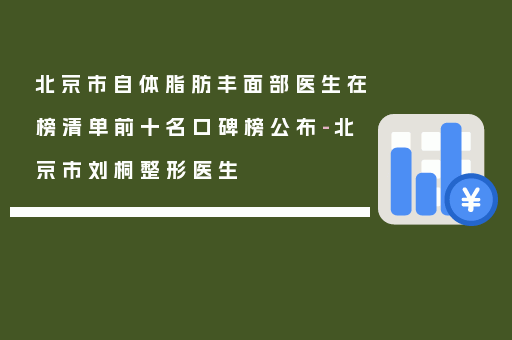 北京市自体脂肪丰面部医生在榜清单前十名口碑榜公布-北京市刘桐整形医生
