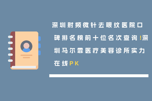 深圳射频微针去眼纹医院口碑排名榜前十位名次查询！深圳马尔霏医疗美容诊所实力在线PK