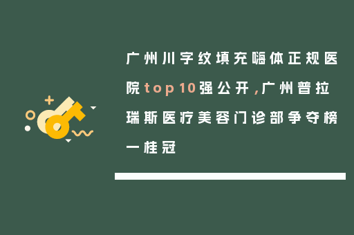 广州川字纹填充嗨体正规医院top10强公开，广州普拉瑞斯医疗美容门诊部争夺榜一桂冠