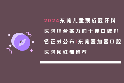 2024东莞儿童预成冠牙科医院综合实力前十佳口碑排名正式公布！东莞壹加壹口腔医院网红都推荐