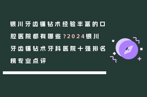 银川牙齿镶钻术经验丰富的口腔医院都有哪些？2024银川牙齿镶钻术牙科医院十强排名榜专业点评