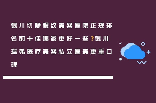 银川切除眼纹美容医院正规排名前十佳哪家更好一些？银川瑞弗医疗美容私立医美更重口碑