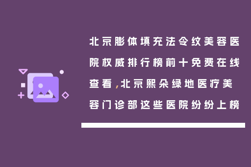 北京膨体填充法令纹美容医院权威排行榜前十免费在线查看，北京熙朵绿地医疗美容门诊部这些医院纷纷上榜
