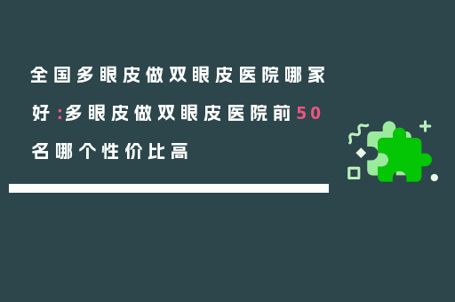 全国多眼皮做双眼皮医院哪家好：多眼皮做双眼皮医院前50名哪个性价比高