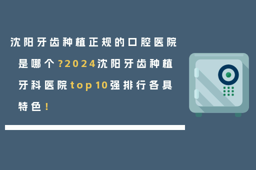 沈阳牙齿种植正规的口腔医院是哪个？2024沈阳牙齿种植牙科医院top10强排行各具特色！