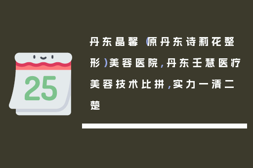 丹东晶馨（原丹东诗莉花整形）美容医院,丹东壬慧医疗美容技术比拼，实力一清二楚