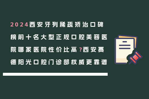 2024西安牙列稀疏矫治口碑榜前十名大型正规口腔美容医院哪家医院性价比高？西安赛德阳光口腔门诊部权威更靠谱