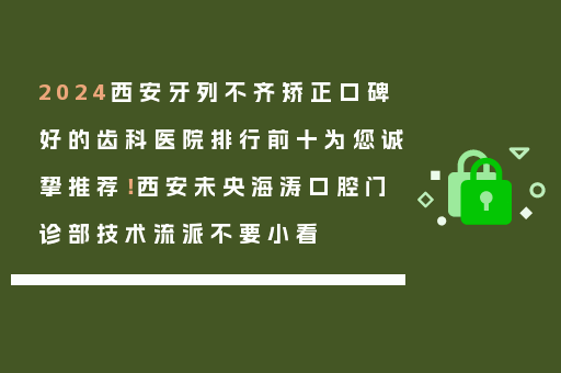 2024西安牙列不齐矫正口碑好的齿科医院排行前十为您诚挚推荐！西安未央海涛口腔门诊部技术流派不要小看