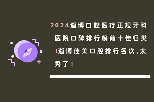 2024淄博口腔医疗正规牙科医院口碑排行榜前十佳归类！淄博佳美口腔排行名次，太秀了！