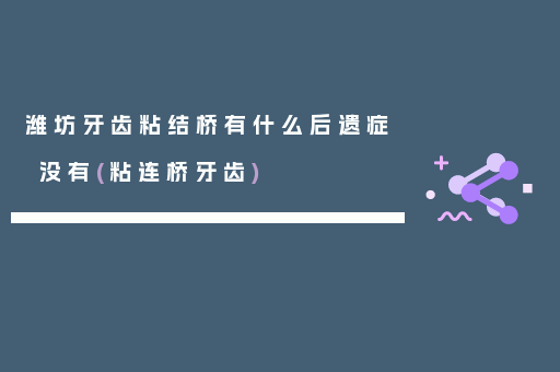 潍坊牙齿粘结桥有什么后遗症没有(粘连桥牙齿)
