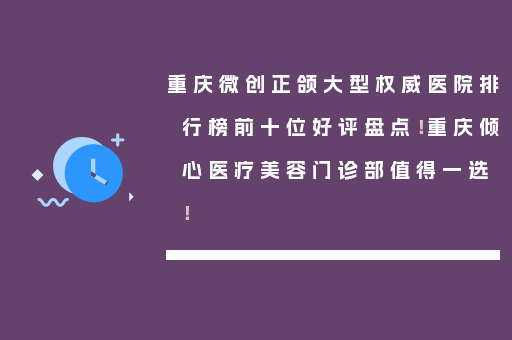 重庆微创正颌大型权威医院排行榜前十位好评盘点！重庆倾心医疗美容门诊部值得一选！