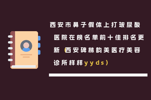 西安市鼻子假体上打玻尿酸医院在榜名单前十佳排名更新（西安碑林韵美医疗美容诊所样样yyds）