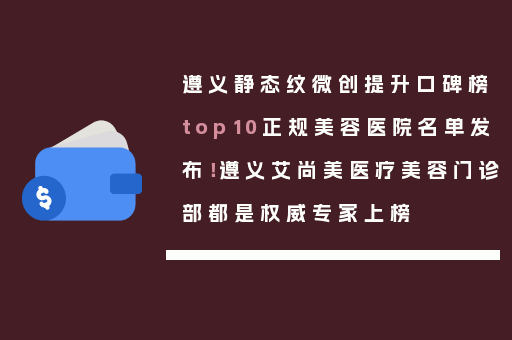 遵义静态纹微创提升口碑榜top10正规美容医院名单发布！遵义艾尚美医疗美容门诊部都是权威专家上榜