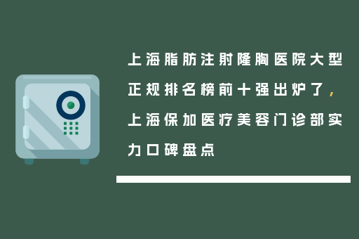 上海脂肪注射隆胸医院大型正规排名榜前十强出炉了，上海保加医疗美容门诊部实力口碑盘点