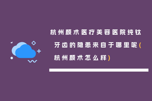 杭州颜术医疗美容医院纯钛牙齿的隐患来自于哪里呢(杭州颜术怎么样)