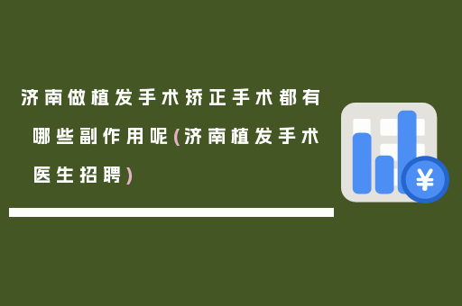 济南做植发手术矫正手术都有哪些副作用呢(济南植发手术医生招聘)