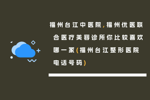 福州台江中医院,福州优医联合医疗美容诊所你比较喜欢哪一家(福州台江整形医院电话号码)