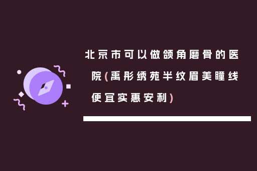 北京市可以做颌角磨骨的医院(禹彤绣苑半纹眉美瞳线便宜实惠安利)