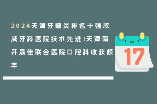 2024天津牙髓炎排名十强权威牙科医院技术先进！天津南开晟佳联合医院口腔科收获颇丰