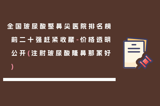 全国玻尿酸整鼻尖医院排名榜前二十强赶紧收藏-价格透明公开(注射玻尿酸隆鼻那家好)
