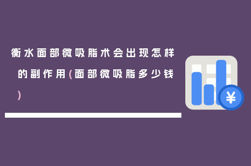 衡水面部微吸脂术会出现怎样的副作用(面部微吸脂多少钱)
