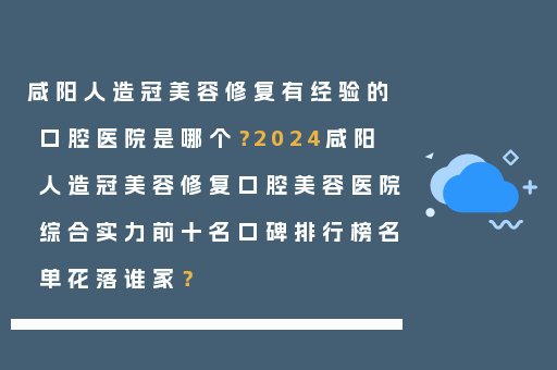 咸阳人造冠美容修复有经验的口腔医院是哪个？2024咸阳人造冠美容修复口腔美容医院综合实力前十名口碑排行榜名单花落谁家？