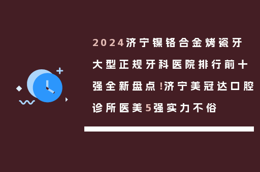 2024济宁镍铬合金烤瓷牙大型正规牙科医院排行前十强全新盘点！济宁美冠达口腔诊所医美5强实力不俗