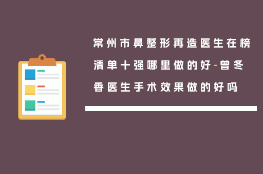 常州市鼻整形再造医生在榜清单十强哪里做的好-曾冬香医生手术效果做的好吗