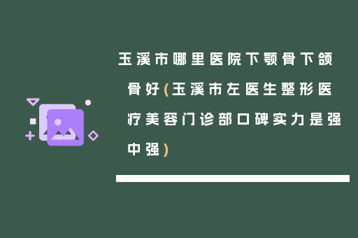 玉溪市哪里医院下颚骨下颌骨好(玉溪市左医生整形医疗美容门诊部口碑实力是强中强)