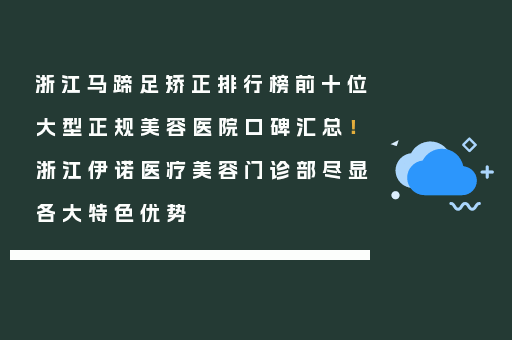 浙江马蹄足矫正排行榜前十位大型正规美容医院口碑汇总！浙江伊诺医疗美容门诊部尽显各大特色优势
