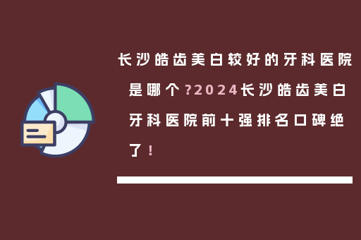长沙皓齿美白较好的牙科医院是哪个？2024长沙皓齿美白牙科医院前十强排名口碑绝了！