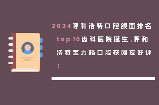 2024呼和浩特口腔颌面排名top10齿科医院诞生，呼和浩特宝力格口腔获网友好评！