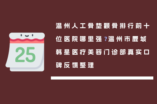 温州人工骨垫颧骨排行前十位医院哪里强？温州市鹿城韩星医疗美容门诊部真实口碑反馈整理