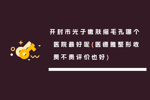 开封市光子嫩肤缩毛孔哪个医院最好呢(医德雅整形收费不贵评价也好)