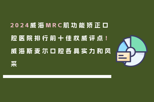 2024威海MRC肌功能矫正口腔医院排行前十佳权威评点！威海斯麦尔口腔各具实力和风采