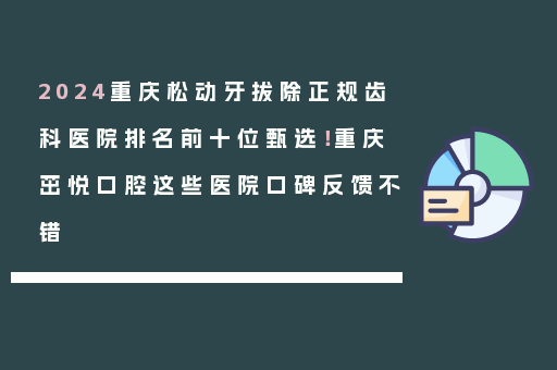 2024重庆松动牙拔除正规齿科医院排名前十位甄选！重庆茁悦口腔这些医院口碑反馈不错
