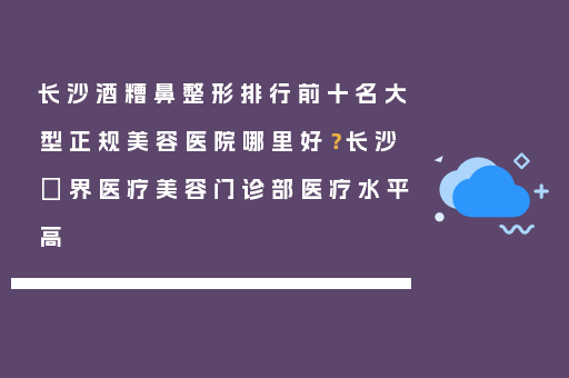 长沙酒糟鼻整形排行前十名大型正规美容医院哪里好？长沙璟界医疗美容门诊部医疗水平高