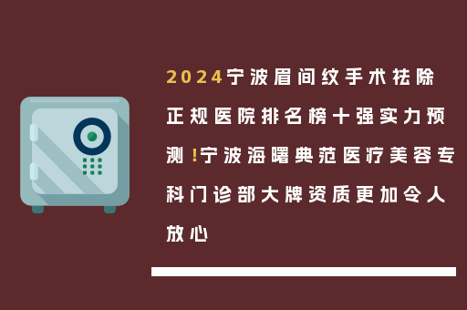 2024宁波眉间纹手术祛除正规医院排名榜十强实力预测！宁波海曙典范医疗美容专科门诊部大牌资质更加令人放心